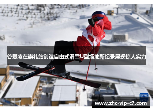 谷爱凌在崇礼站创造自由式滑雪U型场地新纪录展现惊人实力
