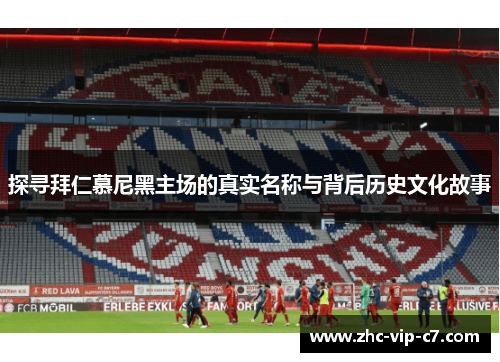 探寻拜仁慕尼黑主场的真实名称与背后历史文化故事