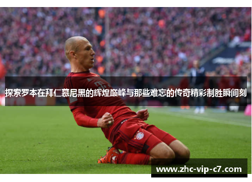 探索罗本在拜仁慕尼黑的辉煌巅峰与那些难忘的传奇精彩制胜瞬间刻
