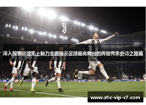 深入探索欧冠无上魅力全面揭示足球最高舞台的辉煌传承史诗之路篇