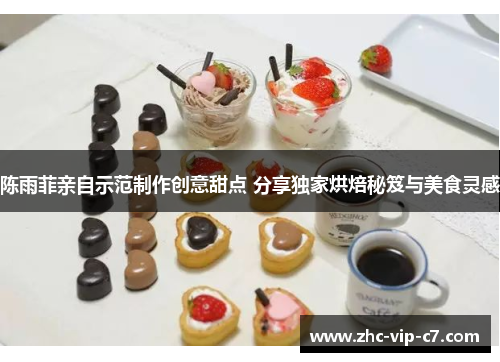 陈雨菲亲自示范制作创意甜点 分享独家烘焙秘笈与美食灵感