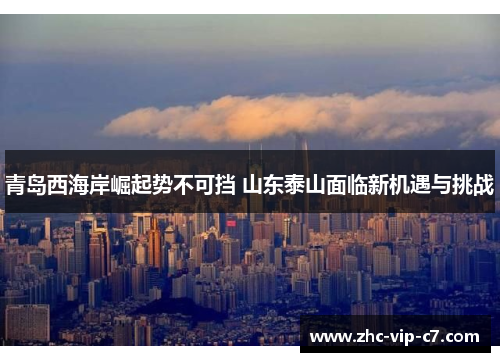 青岛西海岸崛起势不可挡 山东泰山面临新机遇与挑战