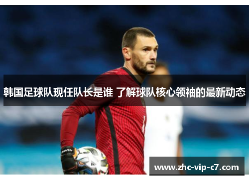 韩国足球队现任队长是谁 了解球队核心领袖的最新动态