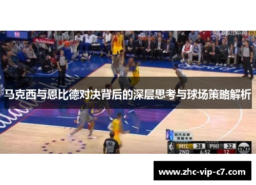 马克西与恩比德对决背后的深层思考与球场策略解析