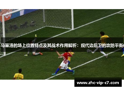 马塞洛的场上位置特点及其战术作用解析：现代边后卫的攻防平衡