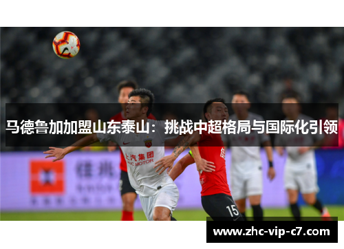 马德鲁加加盟山东泰山：挑战中超格局与国际化引领