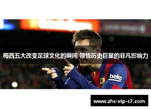 梅西五大改变足球文化的瞬间 领悟历史巨星的非凡影响力