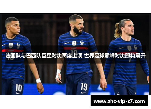 法国队与巴西队巨星对决再度上演 世界足球巅峰对决即将展开