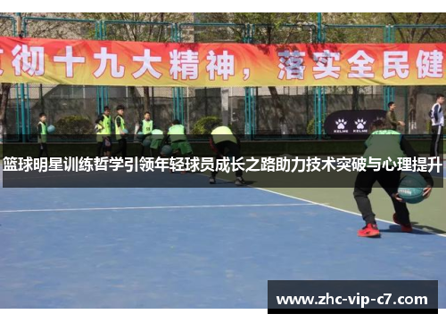 篮球明星训练哲学引领年轻球员成长之路助力技术突破与心理提升