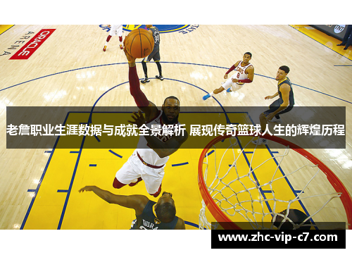 老詹职业生涯数据与成就全景解析 展现传奇篮球人生的辉煌历程
