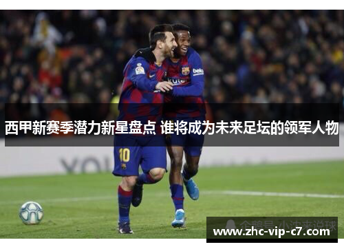 西甲新赛季潜力新星盘点 谁将成为未来足坛的领军人物