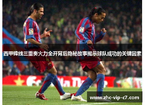 西甲锋线三重奏火力全开背后隐秘故事揭示球队成功的关键因素