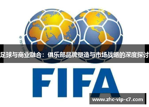 足球与商业融合：俱乐部品牌塑造与市场战略的深度探讨