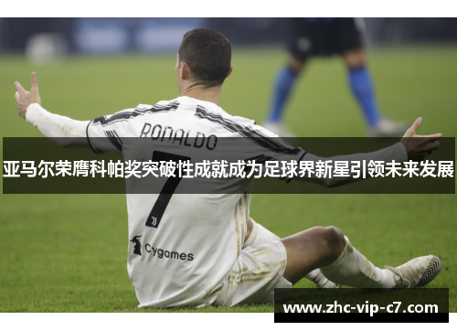 亚马尔荣膺科帕奖突破性成就成为足球界新星引领未来发展