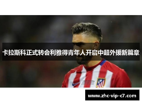 卡拉斯科正式转会利雅得青年人开启中超外援新篇章