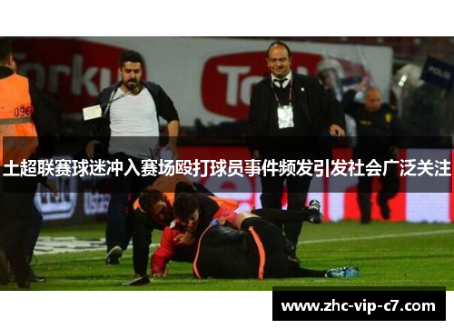 土超联赛球迷冲入赛场殴打球员事件频发引发社会广泛关注