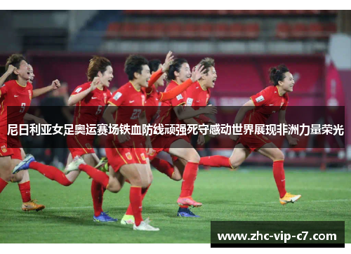 尼日利亚女足奥运赛场铁血防线顽强死守感动世界展现非洲力量荣光