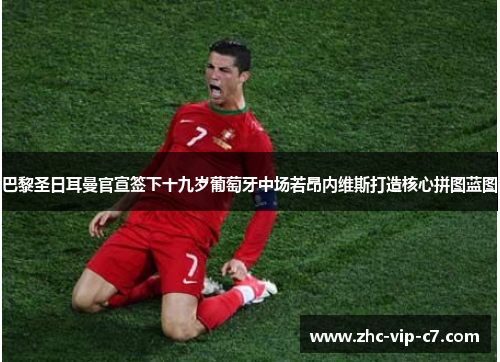 巴黎圣日耳曼官宣签下十九岁葡萄牙中场若昂内维斯打造核心拼图蓝图