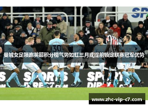 曼城女足领跑英超积分榜气势如虹三月或提前锁定联赛冠军优势