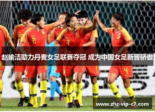 赵瑜洁助力丹麦女足联赛夺冠 成为中国女足新晋骄傲