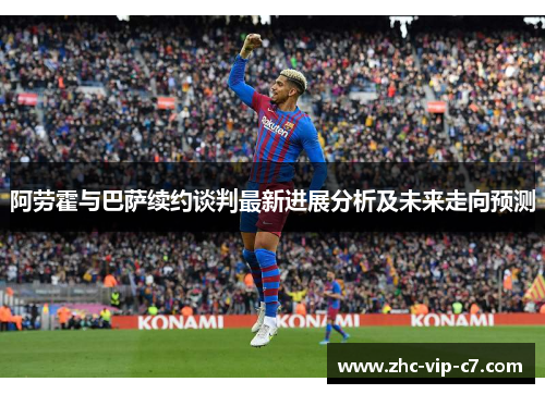 阿劳霍与巴萨续约谈判最新进展分析及未来走向预测