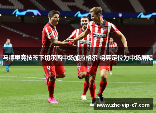 马德里竞技签下切尔西中场加拉格尔 将其定位为中场屏障