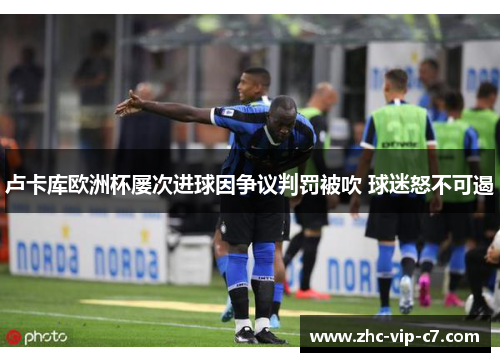 卢卡库欧洲杯屡次进球因争议判罚被吹 球迷怒不可遏