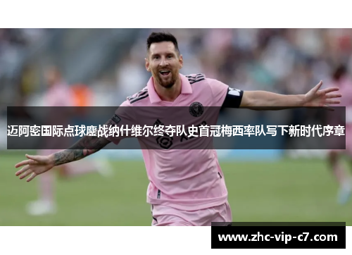 迈阿密国际点球鏖战纳什维尔终夺队史首冠梅西率队写下新时代序章